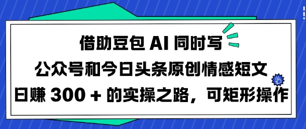 借助豆包AI同时写公众号和今日头条原创情感短文日入3张的实操之路，可矩形操作-超好资源网
