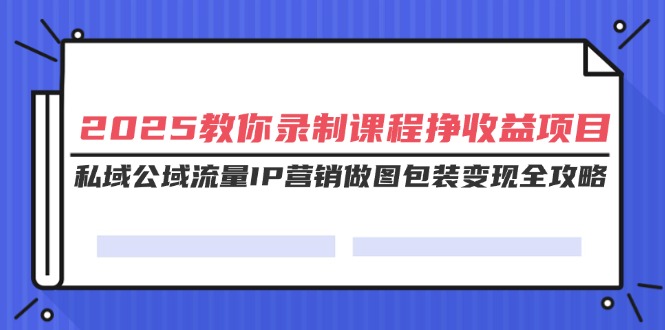 （14486期）2025教你录制课程挣收益项目，私域公域流量IP营销做图包装变现全攻略-超好资源网