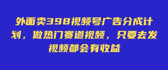 外面卖598视频号广告分成计划，不直播 不卖货 不露脸，只要去发视频都会有收益-超好资源网