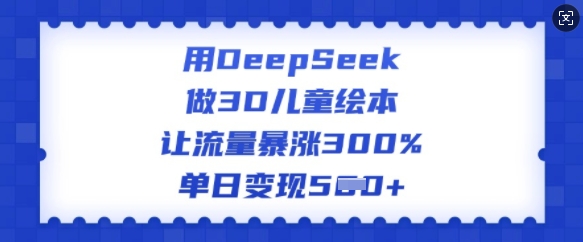 用DeepSeek做3D儿童绘本，让流量暴涨300%，单日变现多张-超好资源网