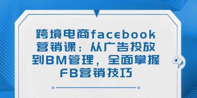 （14314期）跨境电商facebook营销课：从广告投放到BM管理，全面掌握FB营销技巧-超好资源网
