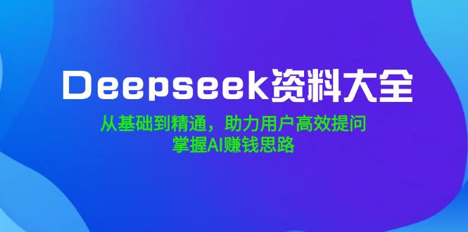 （14331期）Deepseek资料大全，从基础到精通，助力用户高效提问，掌握AI赚钱思路-超好资源网