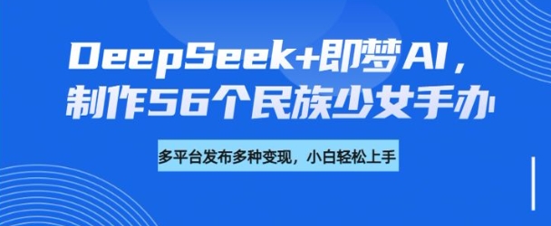 DeepSeek+即梦AI，制作56个民族少女手办，附详细教程+变现方向-超好资源网