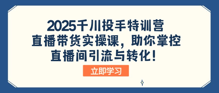 （14423期）2025千川投手特训营：直播带货实操课，助你掌控直播间引流与转化！-超好资源网