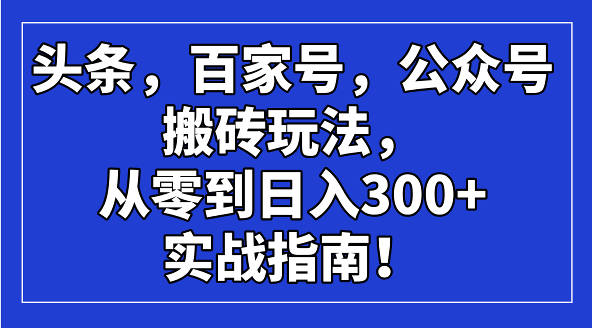 （14405期）头条，百家号，公众号搬砖玩法，从零到日入300+的实战指南！-超好资源网