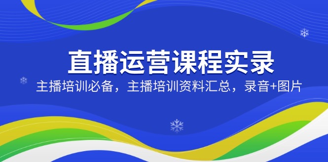 （14388期）直播运营课程实录：主播培训必备，主播培训资料汇总，录音+图片-超好资源网