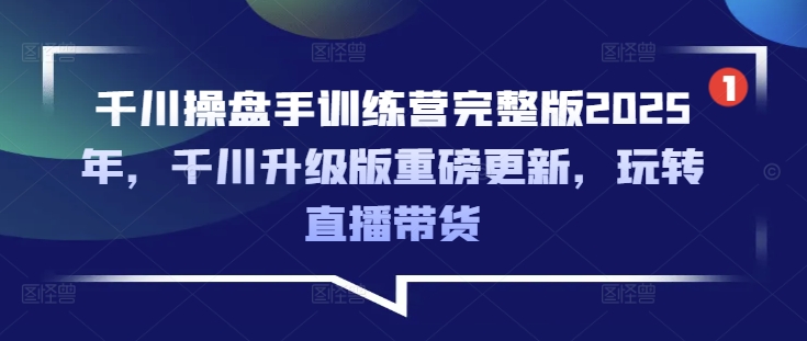千川操盘手训练营完整版2025年，千川升级版重磅更新，玩转直播带货-超好资源网