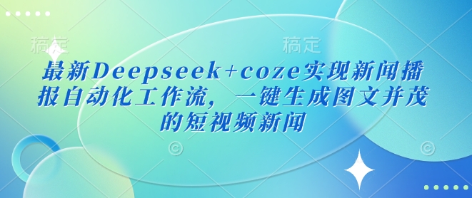 最新Deepseek+coze实现新闻播报自动化工作流，一键生成图文并茂的短视频新闻-超好资源网
