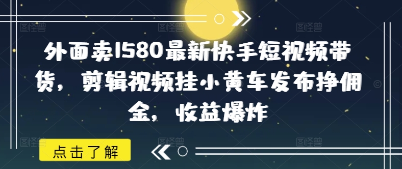 外面卖1580最新快手短视频带货，剪辑视频挂小黄车发布挣佣金，收益爆炸-超好资源网