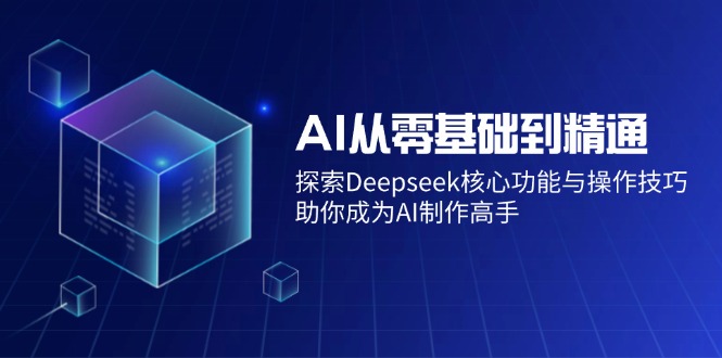 （14443期）AI从零基础到精通：探索Deepseek核心功能与操作技巧，助你成为AI制作高手-超好资源网