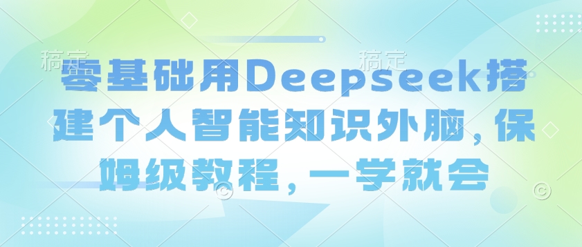 零基础用Deepseek搭建个人智能知识外脑，保姆级教程，一学就会-超好资源网