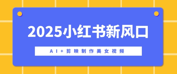 2025小红书新风口，AI+剪映制作美女视频，矩阵发布快速涨粉，新手也能操作-超好资源网
