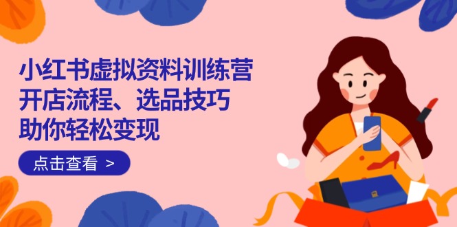 （14372期）小红书虚拟资料训练营：开店流程、选品技巧一网打尽，助你轻松变现-超好资源网