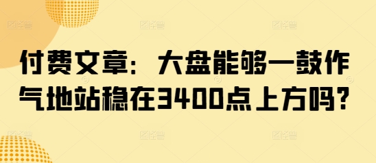 付费文章：大盘能够一鼓作气地站稳在3400点上方吗?-超好资源网