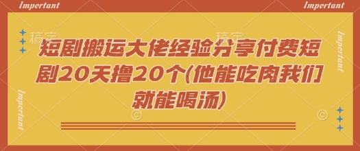 短剧搬运大佬经验分享付费短剧20天撸20个(他能吃肉我们就能喝汤)-超好资源网
